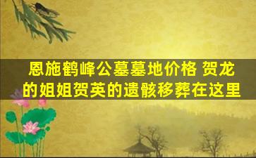 恩施鹤峰公墓墓地价格 贺龙的姐姐贺英的遗骸移葬在这里
